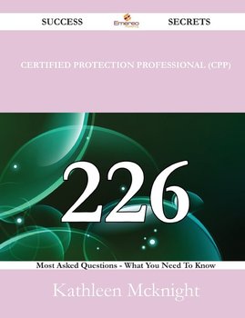 Certified Protection Professional (CPP) 226 Success Secrets - 226 Most Asked Questions On Certified Protection Professional (CPP) - What You Need To Know - Mcknight Kathleen