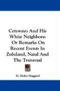 Cetywayo and His White Neighbors: Or Remarks on Recent Events in Zululand, Natal and the Transvaal - Haggard Rider H.