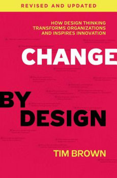 Change by Design, Revised and Updated. How Design Thinking Transforms Organizations and Inspires Innovation - Brown Tim