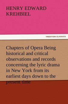 Chapters of Opera Being Historical and Critical Observations and Records Concerning the Lyric Drama in New York from Its Earliest Days Down to the Pre - Krehbiel Henry Edward