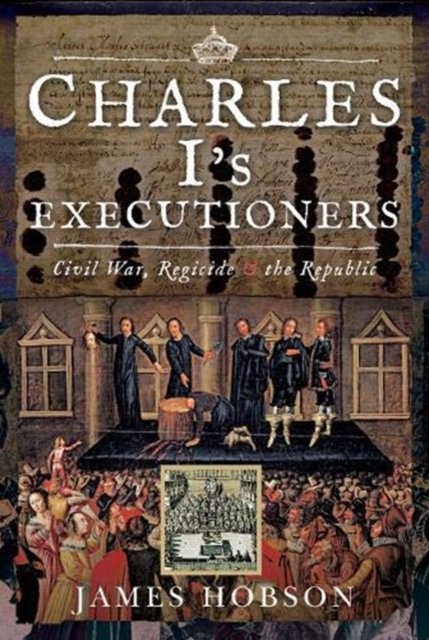 Charles Is Executioners: Civil War, Regicide And The Republic - James ...