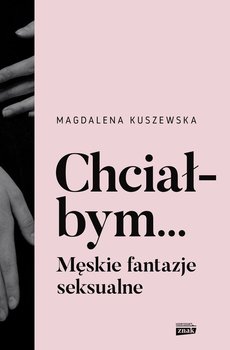 Chciałbym... Męskie fantazje seksualne - Kuszewska Magdalena