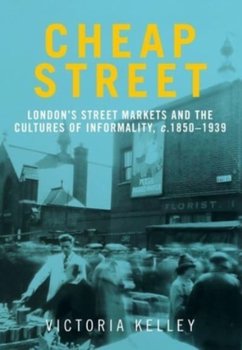 Cheap Street: LondonS Street Markets and the Cultures of Informality, C.1850-1939 - Victoria Kelley