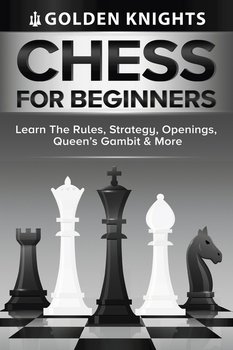 Chess For Beginners - Learn The Rules, Strategy, Openings, Queen's Gambit And More (Chess Mastery For Beginners Book 1) - Knights Golden