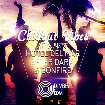 Chillout Vibes at Sunset: Best Experience Chill and Sexy Electronic Vibration for Beach Party, Cocktail Party and Holiday Time, BGM, Hotel del Mar After Dark & Bonfire - Dj Vibes EDM