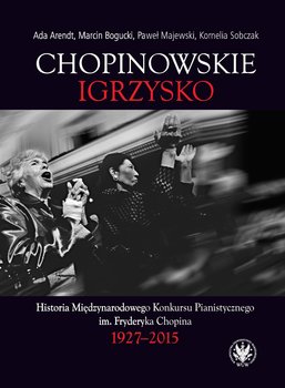 Chopinowskie igrzysko. Historia Międzynarodowego Konkursu Pianistycznego im. Fryderyka Chopina 1927-2015 - Arendt Ada, Bogucki Marcin, Majewski Paweł, Sobczak Kornelia