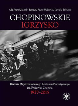 Chopinowskie igrzysko. Historia Międzynarodowego Konkursu Pianistycznego im. Fryderyka Chopina 1927-2015 - Arendt Ada, Bogucki Marcin, Majewski Paweł, Sobczak Kornelia