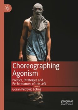 Choreographing Agonism: Politics, Strategies and Performances of the Left - Goran Petrovic-Lotina