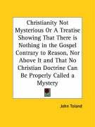 Christianity Not Mysterious Or A Treatise Showing That There is Nothing in the Gospel Contrary to Reason, Nor Above It and That No Christian Doctrine Can Be Properly Called a Mystery - Toland John