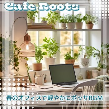 春のオフィスで軽やかにボッサbgm - Cafe Roots