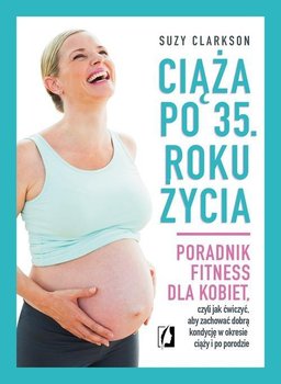 Ciąża po 35. roku życia. Poradnik fitness dla kobiet, czyli jak ćwiczyć, aby zachować dobrą kondycję na czas ciąży i po porodzie - Clarkson Suzy