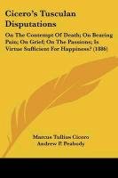 Cicero's Tusculan Disputations: On the Contempt of Death; On Bearing Pain; On Grief; On the Passions; Is Virtue Sufficient for Happiness? (1886) - Cicero Marcus Tullius
