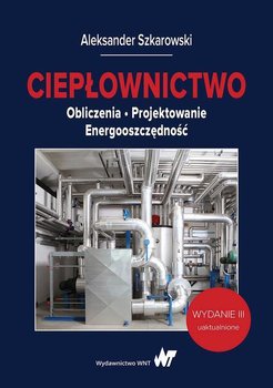 Ciepłownictwo. Obliczenia. Projektowanie. Energooszczędność - Szkarowski Aleksander