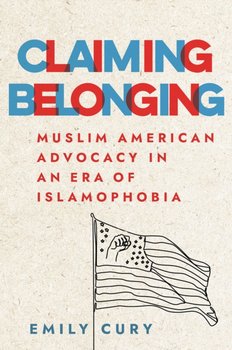 Claiming Belonging: Muslim American Advocacy in an Era of Islamophobia - Emily Cury