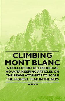 Climbing Mont Blanc - A Collection of Historical Mountaineering Articles on the Brave Attempts to Scale the Highest Peak in the Alps - Various