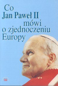 Co Jan Paweł II Mówi o Zjednoczeniu  Europy - Opracowanie zbiorowe