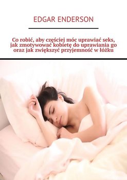 Co robić, aby częściej móc uprawiać seks, jak zmotywować kobietę do uprawiania go oraz jak zwiększyć przyjemność w łóżku - Enderson Edgar