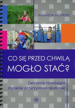 Co się przed chwilą mogło stać? Ćwiczenia rozwijające myślenie przyczynowo-skutkowe - Hopkins Amanda