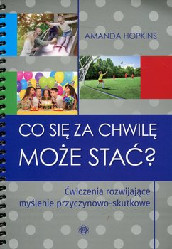 Co się za chwilę może stać? Ćwiczenia rozwijające myślenie przyczynowo-skutkowe - Hopkins Amanda