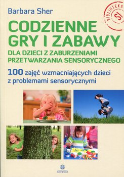 Codzienne gry i zabawy dla dzieci z zaburzeniami przetwarzania sensorycznego. 100 zajęć wzmacniających dzieci z problemami sensorycznymi - Sher Barbara