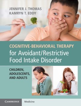 Cognitive-Behavioral Therapy for Avoidant/Restrictive Food Intake Disorder: Children, Adolescents, and Adults - Thomas Jennifer J., Eddy Kamryn T.