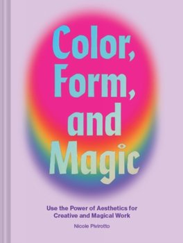 Color, Form, and Magic. Use the Power of Aesthetics for Creative and Magical Work - Nicole Pivirotto