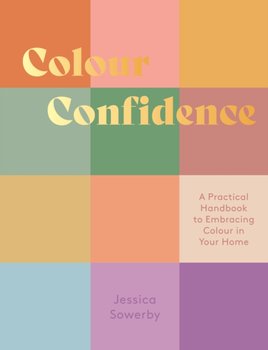 Colour Confidence: A Practical Handbook to Embracing Colour in Your Home - Jessica Sowerby