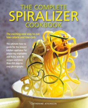 Complete Spiralizer Cookbook: The new way to low-calorie and low-carb eating: how-to techniques and 80 deliciously healthy recipes - Atkinson Catherine