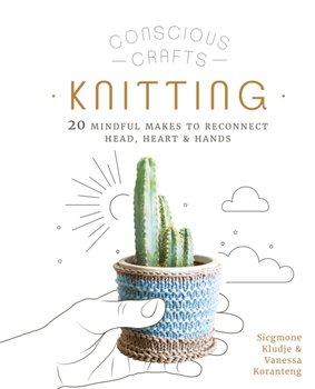 Conscious Crafts. Knitting. 20 mindful makes to reconnect head, heart & hands - Vanessa Koranteng, Sicgmone Kludje