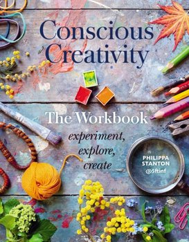 Conscious Creativity: The Workbook: experiment, explore, create - Philippa Stanton