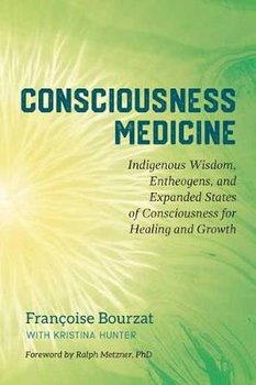 Consciousness Medicine: Indigenous Wisdom, Entheogens, and Expanded States of Consciousness for Healing and Growth - Bourzat Francoise, Hunter Kristina