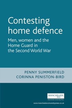 Contesting Home Defence. Men, Women and the Home Guard in the Second World War - Penny Summerfield, Corinna Peniston-Bird