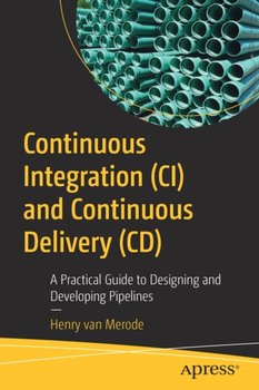 Continuous Integration (CI) and Continuous Delivery (CD): A Practical Guide to Designing and Developing Pipelines - Henry van Merode