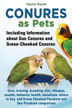 Conures as Pets - Including Information about Sun Conures and Green-Cheeked Conures - David Taylor