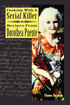Cooking with a Serial Killer Recipes from Dorothea Puente - Bugbee Shane