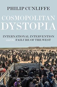 Cosmopolitan Dystopia: International Intervention and the Failure of the West - Philip Cunliffe