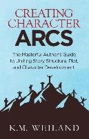 Creating Character Arcs: The Masterful Author's Guide to Uniting Story Structure - Weiland K. M.