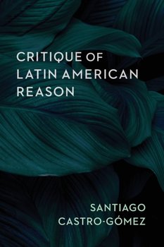 Critique of Latin American Reason - Santiago Castro-Gomez