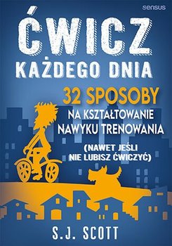 Ćwicz każdego dnia. 32 sposoby na kształtowanie nawyku trenowania (nawet jeśli nie lubisz ćwiczyć) - Scott S.J.