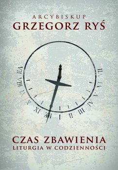 Czas zbawienia. Liturgia w codzienności - Ryś Grzegorz