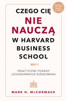 Czego cię nie nauczą w Harvard Business School. Praktyczne porady legendarnego biznesmena Mccormack Mark H.