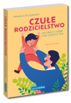 Czułe rodzicielstwo. Jak dbać o siebie i dać dziecku siłę