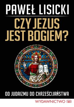 Czy Jezus jest Bogiem? Od judaizmu do chrześcijaństwa - Lisicki Paweł