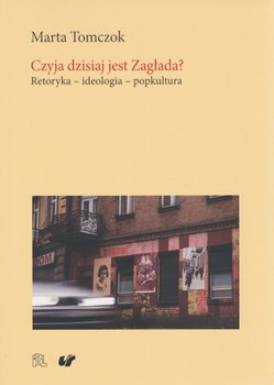 Czyja dzisiaj jest Zagłada? Retoryka - ideologia - popkultura - Tomczok Marta