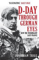 D-Day Through German Eyes: How the Wehrmacht Lost France Trigg Jonathan