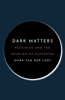 Dark Matters. Pessimism and the Problem of Suffering - Mara van der Lugt
