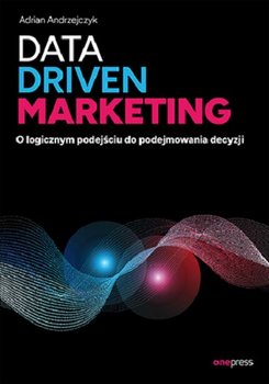Data driven marketing. O logicznym podejściu do podejmowania decyzji - Andrzejczyk Adrian