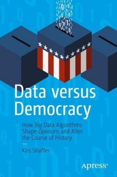 Data versus Democracy: How Big Data Algorithms Shape Opinions and Alter the Course of History - Kris Shaffer