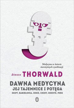 Dawna medycyna. Jej tajemnice i potęga. Egipt, Babilonia, Indie, Chiny, Meksyk, Peru - Thorwald Jurgen
