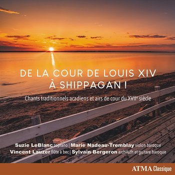 De la cour de Louis XIV à Shippagan! Chants traditionnels acadiens et airs de cour du XVIIe siècle - Suzie LeBlanc, Marie Nadeau-Tremblay, Vincent Lauzer, Sylvain Bergeron